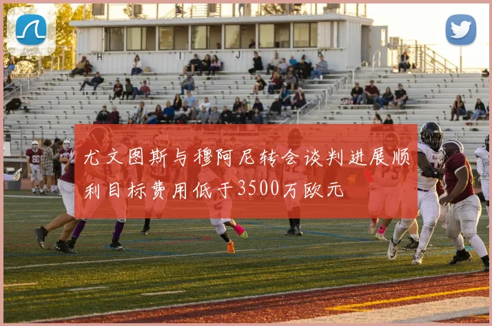尤文图斯与穆阿尼转会谈判进展顺利目标费用低于3500万欧元