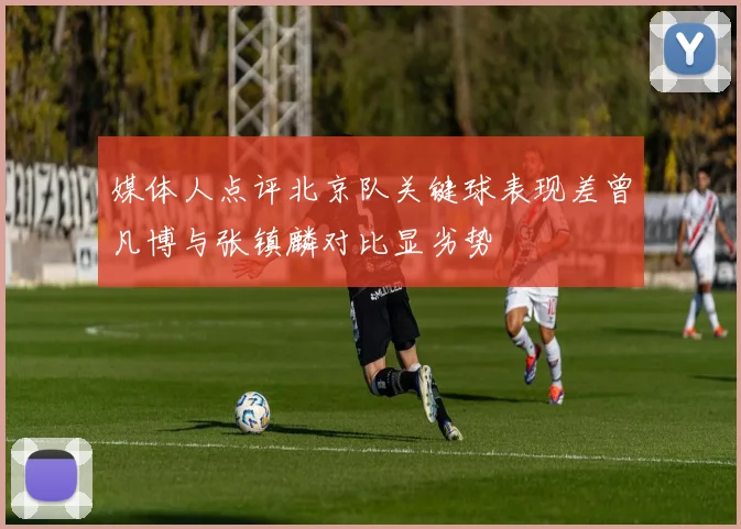 媒体人点评北京队关键球表现差曾凡博与张镇麟对比显劣势