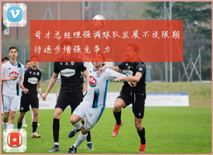 奇才总经理强调球队发展不设限期待逐步增强竞争力