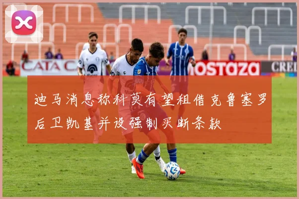 迪马消息称科莫有望租借克鲁塞罗后卫凯基并设强制买断条款