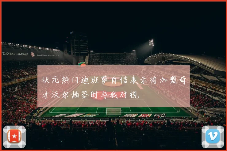 状元热门迪班萨自信表示将加盟奇才沃尔抽签时与我对视