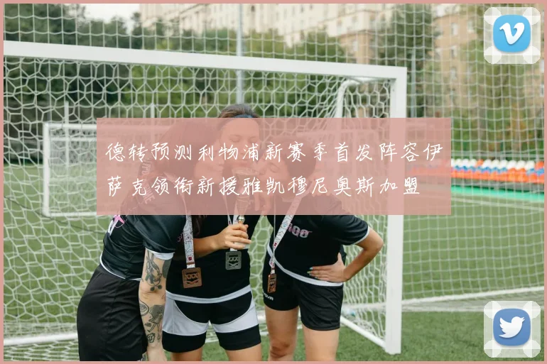 德转预测利物浦新赛季首发阵容伊萨克领衔新援雅凯穆尼奥斯加盟