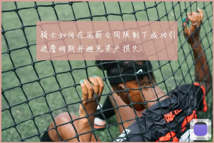 骑士如何在底薪合同限制下成功引进詹姆斯并避免资产损失