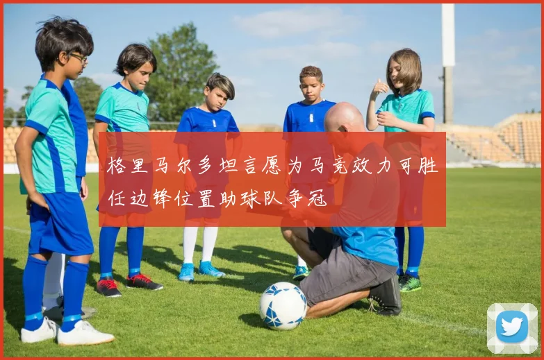 格里马尔多坦言愿为马竞效力可胜任边锋位置助球队争冠