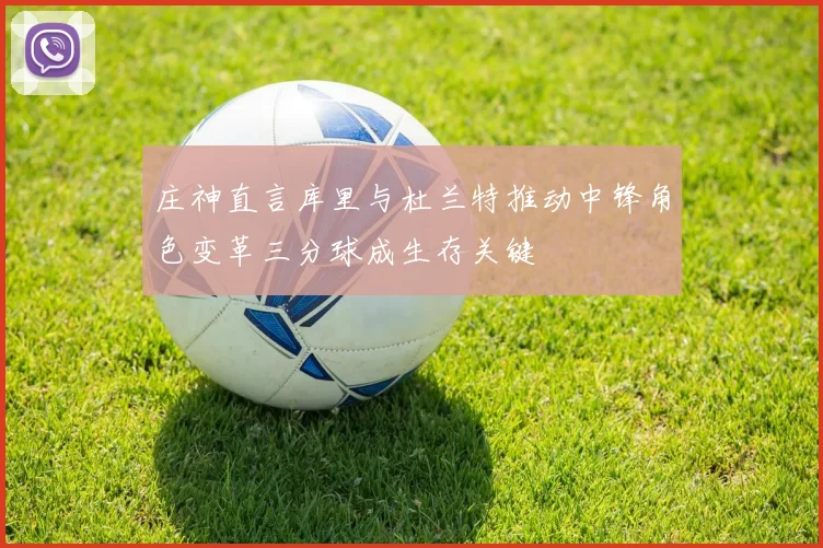 庄神直言库里与杜兰特推动中锋角色变革三分球成生存关键