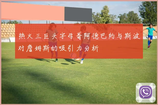 热火三巨头字母哥阿德巴约与斯波对詹姆斯的吸引力分析