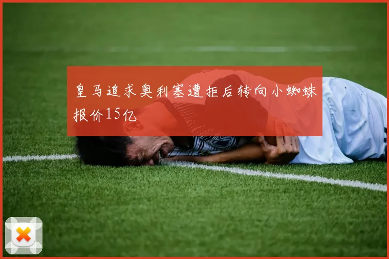皇马追求奥利塞遭拒后转向小蜘蛛报价15亿