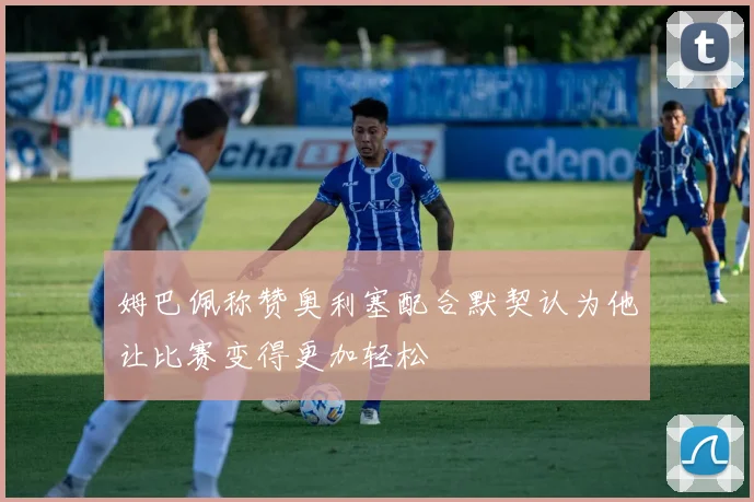 姆巴佩称赞奥利塞配合默契认为他让比赛变得更加轻松