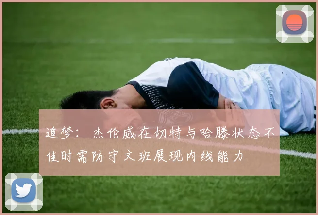追梦：杰伦威在切特与哈滕状态不佳时需防守文班展现内线能力
