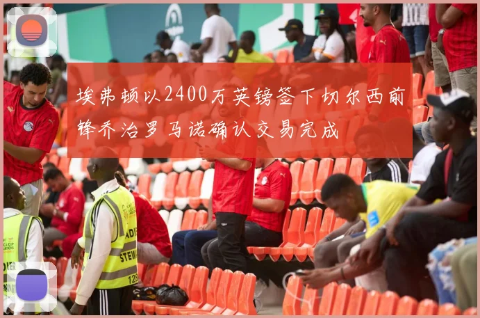 埃弗顿以2400万英镑签下切尔西前锋乔治罗马诺确认交易完成