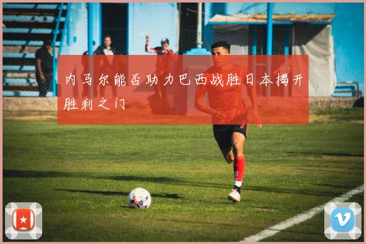 内马尔能否助力巴西战胜日本揭开胜利之门