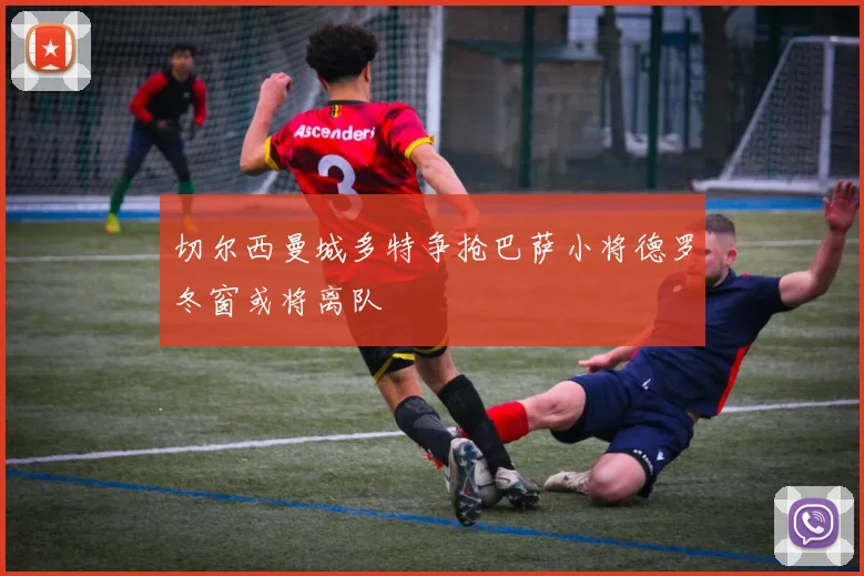 切尔西曼城多特争抢巴萨小将德罗冬窗或将离队