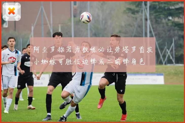 阿圭罗称若为教练必让劳塔罗首发小蜘蛛可胜任边锋或二前锋角色