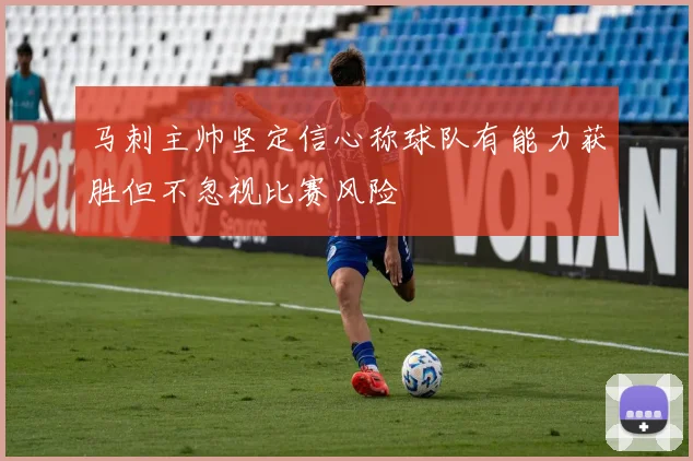 马刺主帅坚定信心称球队有能力获胜但不忽视比赛风险
