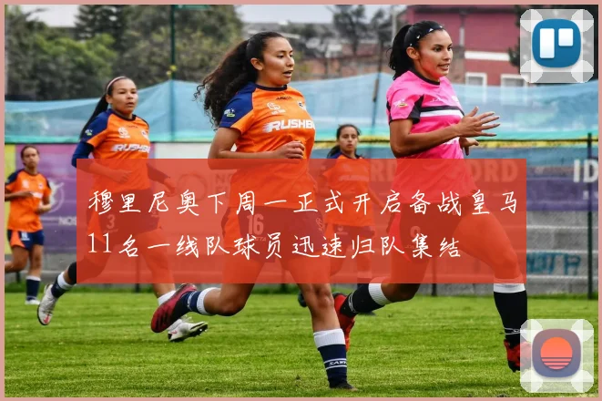 穆里尼奥下周一正式开启备战皇马11名一线队球员迅速归队集结